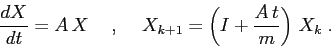 \begin{displaymath}
\frac{d{X}}{d{t}} = A\, X \hspace{5mm},\hspace{5mm}X_{k+1}=\left(I +\frac {A\,t}m\right)\,X_k\;.
\end{displaymath}
