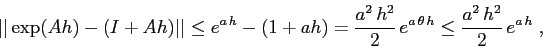 \begin{displaymath}
\vert\vert\exp(Ah)-(I+Ah)\vert\vert\leq e^{a\,h}-(1+ah)= \fr...
...2\,h^2}2\,
e^{a\,\theta\,h}\leq \frac{a^2\,h^2}2\, e^{a\,h}\;,
\end{displaymath}