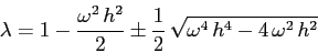 \begin{displaymath}
\lambda= 1-\frac{\omega^2\,h^2}2 \pm \frac
12\,\sqrt{\omega^4\,h^4-4\,\omega^2\,h^2}
\end{displaymath}