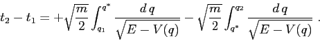 \begin{displaymath}
t_2-t_1= + \sqrt{\frac m2}\int_{q_1}^{q^*} \frac{d\,q}{\sqrt...
... \sqrt{\frac m2}\int_{q^*}^{q_2} \frac{d\,q}{\sqrt{E-V(q)}}\;.
\end{displaymath}