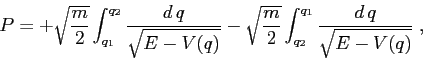 \begin{displaymath}
P= + \sqrt{\frac m2}\int_{q_1}^{q_2} \frac{d\,q}{\sqrt{E-V(q...
... \sqrt{\frac m2}\int_{q_2}^{q_1} \frac{d\,q}{\sqrt{E-V(q)}}\;,
\end{displaymath}