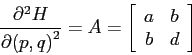 \begin{displaymath}
\frac{\partial^2 {H}}{\partial {(p,q)}^2}= A= \left[\begin{array}{cc}{a}&{b}\\
{b}&{d}\end{array}\right]
\end{displaymath}