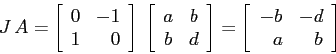 \begin{displaymath}
J\, A= \left[\begin{array}{cc}{0}&{-1}\\
{1}&{\phantom{-}0...
...}{-b}&{-d}\\
{\phantom{-}a}&{\phantom{-}b}\end{array}\right]
\end{displaymath}