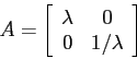 \begin{displaymath}
A=\left[\begin{array}{cc}{\lambda}&{0}\\
{0}&{1/\lambda}\end{array}\right]\end{displaymath}