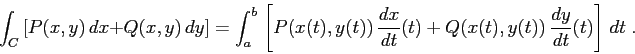 \begin{displaymath}
\int_C \, [P(x,y)\,dx + Q(x,y)\, dy]=
\int_a^b\,\left[P(x(t...
...{t}} (t) +
Q(x(t),y(t))\,\frac{d{y}}{d{t}} (t)\right]\, dt\;.
\end{displaymath}