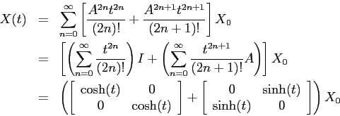 \begin{eqnarray*}X(t)&=&\sum\limits_{n=0}^\infty \left [\frac{A^{2n}t^{2n}}{(2n)...
...c}{0}&{\sinh(t)}\\
{\sinh(t)}&{0}\end{array}\right]\right )X_0 \end{eqnarray*}
