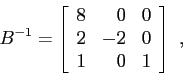 \begin{displaymath}B^{-1}=\left[\begin{array}{ccc}
{8}&{\phantom{-}0}&{0}\\ {2}&{-2}&{0}\\ {1}&{\phantom{-}0}&{1}\end{array}\right] \ , \end{displaymath}